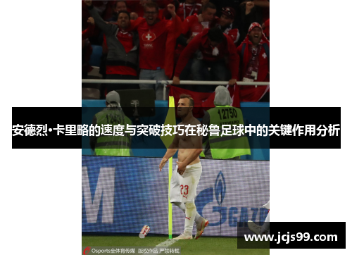 安德烈·卡里略的速度与突破技巧在秘鲁足球中的关键作用分析