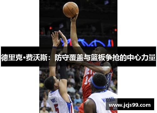 德里克·费沃斯：防守覆盖与篮板争抢的中心力量