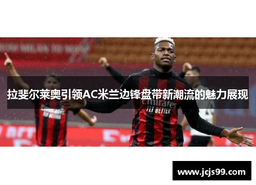拉斐尔莱奥引领AC米兰边锋盘带新潮流的魅力展现