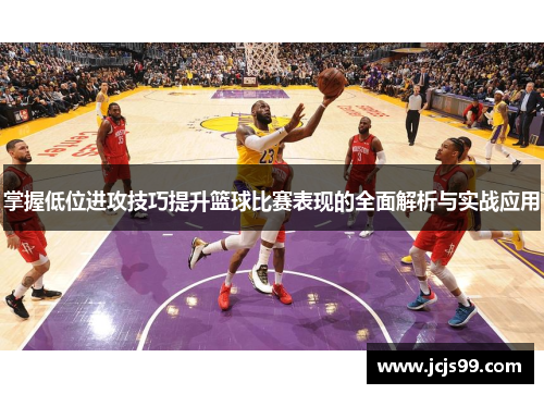掌握低位进攻技巧提升篮球比赛表现的全面解析与实战应用