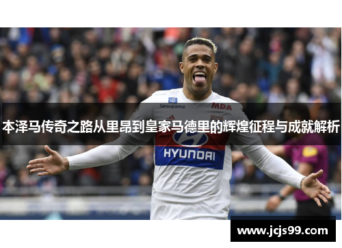 本泽马传奇之路从里昂到皇家马德里的辉煌征程与成就解析