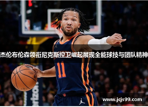 杰伦布伦森领衔尼克斯控卫崛起展现全能球技与团队精神