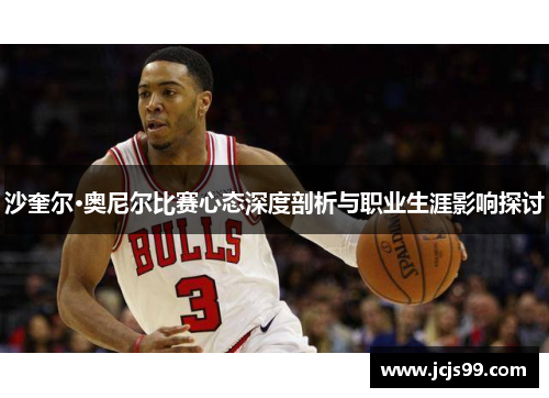 沙奎尔·奥尼尔比赛心态深度剖析与职业生涯影响探讨