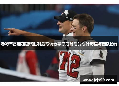 汤姆布雷迪超级碗胜利后专访分享夺冠背后的心路历程与团队协作