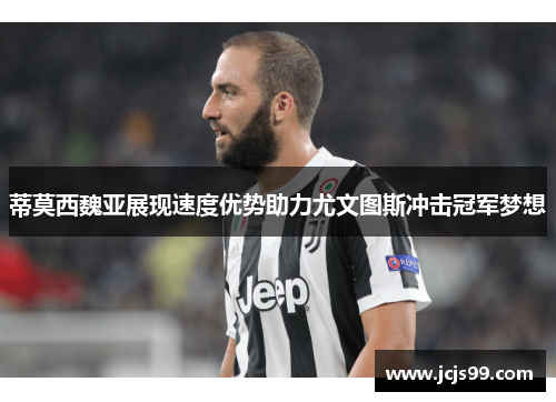 蒂莫西魏亚展现速度优势助力尤文图斯冲击冠军梦想