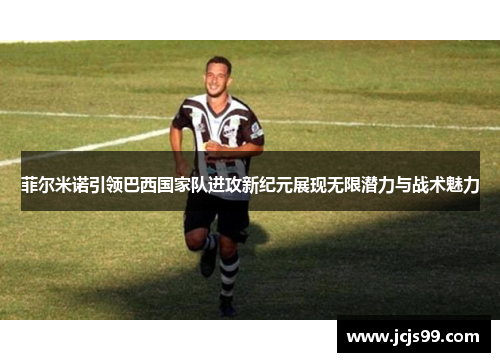 菲尔米诺引领巴西国家队进攻新纪元展现无限潜力与战术魅力