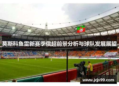 莫斯科鱼雷新赛季俄超前景分析与球队发展展望