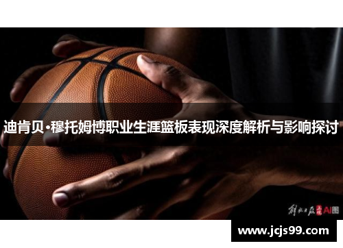 迪肯贝·穆托姆博职业生涯篮板表现深度解析与影响探讨