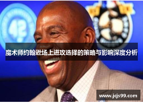 魔术师约翰逊场上进攻选择的策略与影响深度分析
