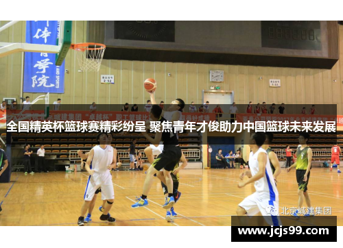 全国精英杯篮球赛精彩纷呈 聚焦青年才俊助力中国篮球未来发展