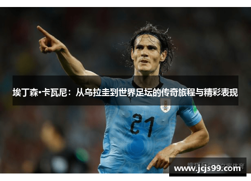 埃丁森·卡瓦尼：从乌拉圭到世界足坛的传奇旅程与精彩表现