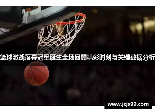 篮球激战落幕冠军诞生全场回顾精彩时刻与关键数据分析