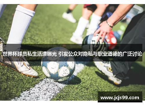 世界杯球员私生活遭曝光 引发公众对隐私与职业道德的广泛讨论