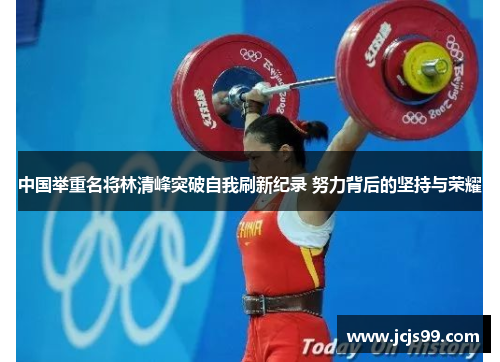 中国举重名将林清峰突破自我刷新纪录 努力背后的坚持与荣耀
