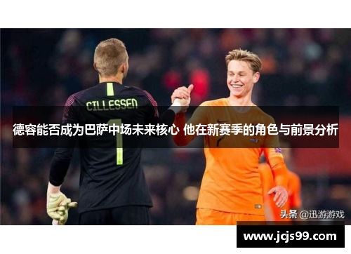 德容能否成为巴萨中场未来核心 他在新赛季的角色与前景分析
