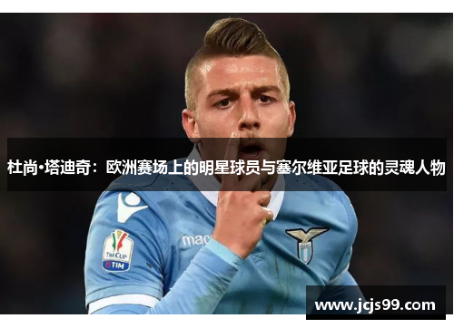 杜尚·塔迪奇：欧洲赛场上的明星球员与塞尔维亚足球的灵魂人物