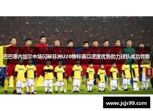 巴巴塞内加尔中场闪耀非洲U20锦标赛以速度优势助力球队成功晋级