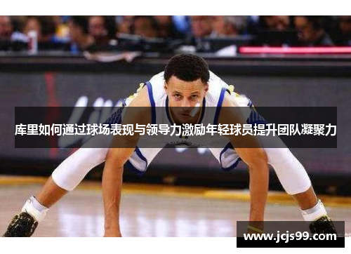 库里如何通过球场表现与领导力激励年轻球员提升团队凝聚力