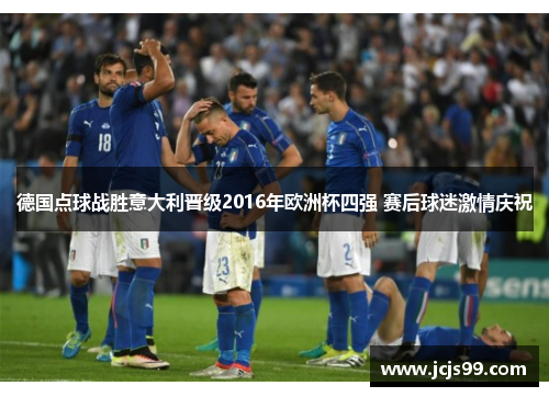 德国点球战胜意大利晋级2016年欧洲杯四强 赛后球迷激情庆祝