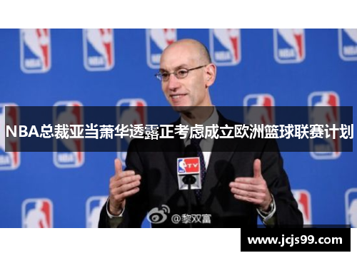 NBA总裁亚当萧华透露正考虑成立欧洲篮球联赛计划