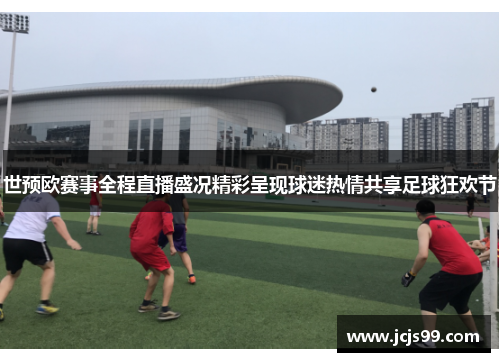 世预欧赛事全程直播盛况精彩呈现球迷热情共享足球狂欢节