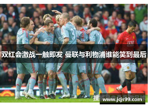 双红会激战一触即发 曼联与利物浦谁能笑到最后