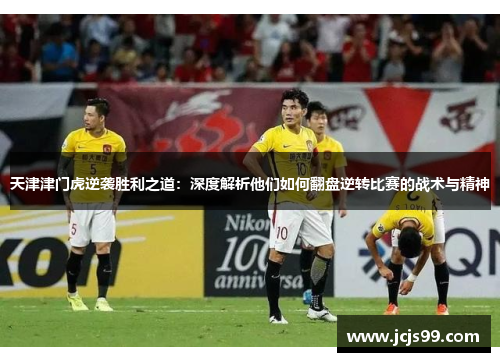 天津津门虎逆袭胜利之道：深度解析他们如何翻盘逆转比赛的战术与精神