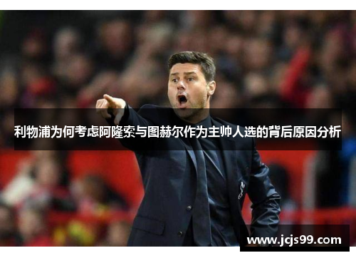 利物浦为何考虑阿隆索与图赫尔作为主帅人选的背后原因分析