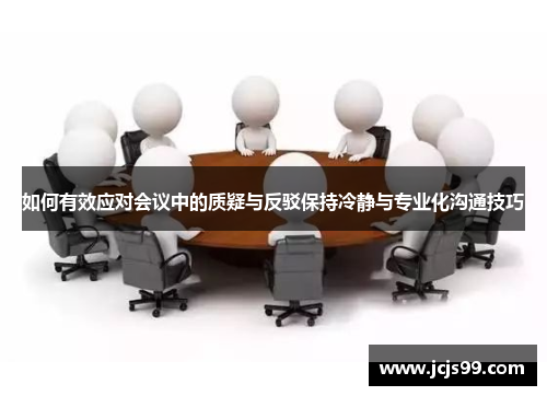 如何有效应对会议中的质疑与反驳保持冷静与专业化沟通技巧