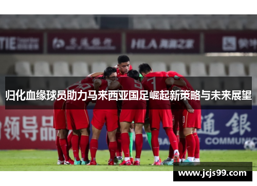 归化血缘球员助力马来西亚国足崛起新策略与未来展望