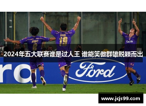 2024年五大联赛谁是过人王 谁能笑傲群雄脱颖而出
