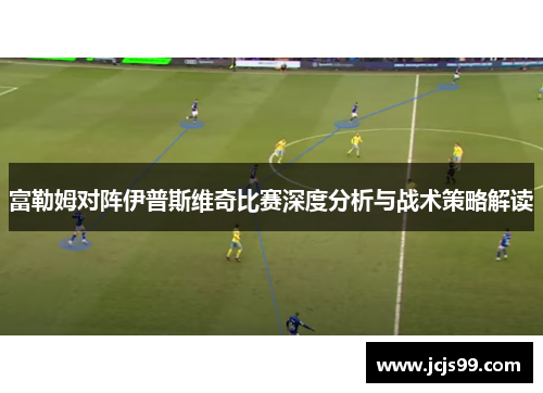 富勒姆对阵伊普斯维奇比赛深度分析与战术策略解读