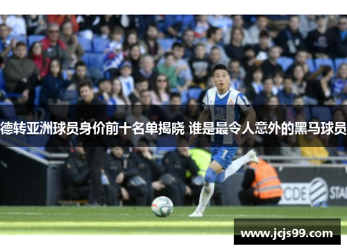 德转亚洲球员身价前十名单揭晓 谁是最令人意外的黑马球员