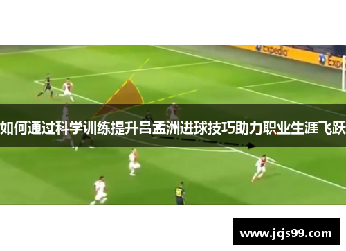 如何通过科学训练提升吕孟洲进球技巧助力职业生涯飞跃