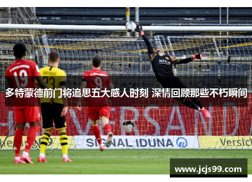 多特蒙德前门将追思五大感人时刻 深情回顾那些不朽瞬间