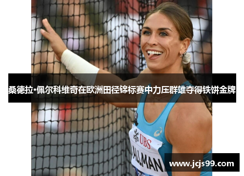 桑德拉·佩尔科维奇在欧洲田径锦标赛中力压群雄夺得铁饼金牌