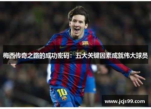 梅西传奇之路的成功密码：五大关键因素成就伟大球员