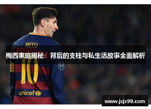 梅西家庭揭秘：背后的支柱与私生活故事全面解析