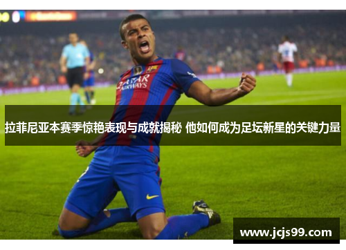 拉菲尼亚本赛季惊艳表现与成就揭秘 他如何成为足坛新星的关键力量