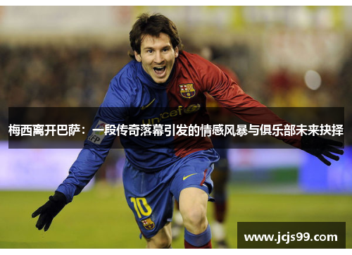 梅西离开巴萨：一段传奇落幕引发的情感风暴与俱乐部未来抉择